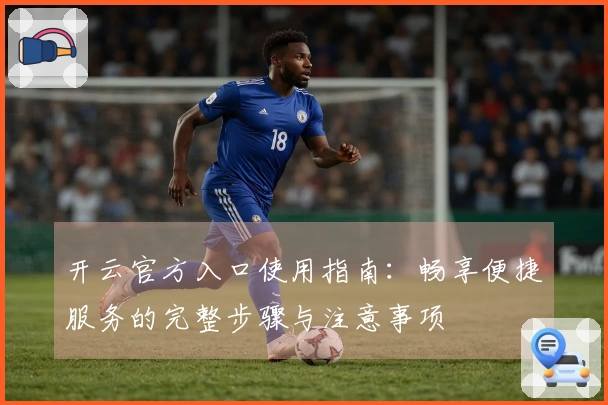 开云官方入口使用指南：畅享便捷服务的完整步骤与注意事项