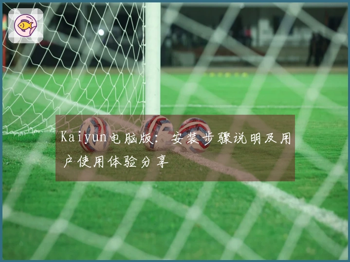 Kaiyun电脑版：安装步骤说明及用户使用体验分享