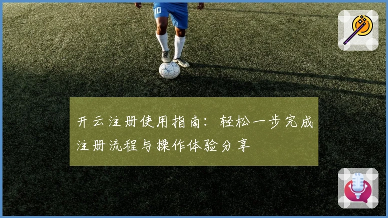 开云注册使用指南：轻松一步完成注册流程与操作体验分享