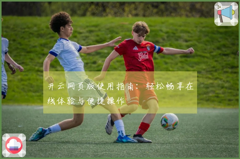 开云网页版使用指南：轻松畅享在线体验与便捷操作