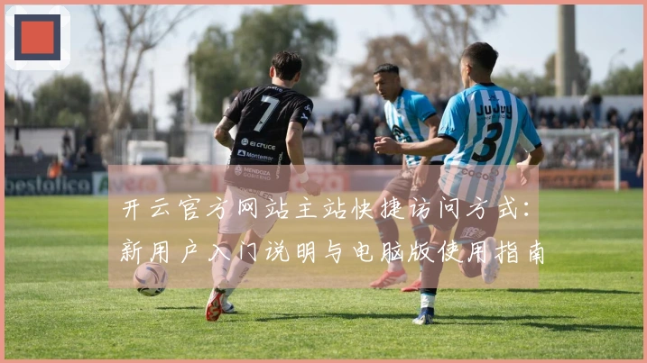 开云官方网站主站快捷访问方式：新用户入门说明与电脑版使用指南大放送