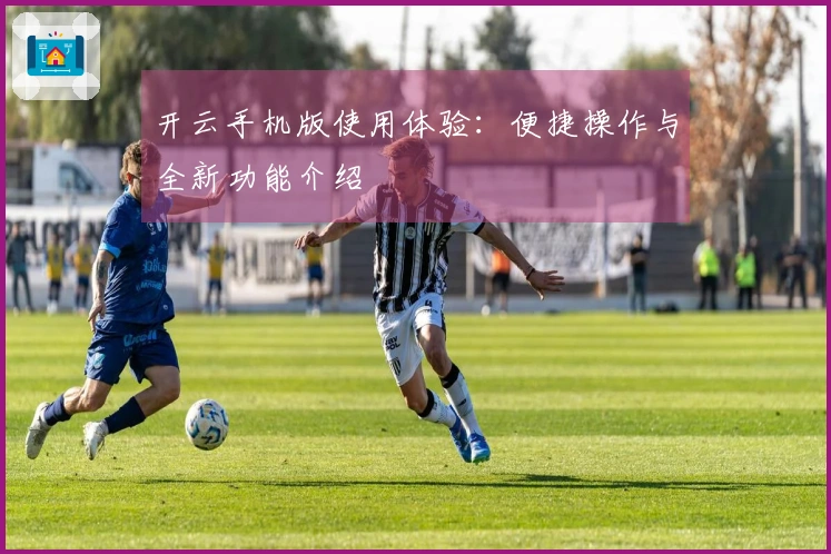 开云手机版使用体验：便捷操作与全新功能介绍