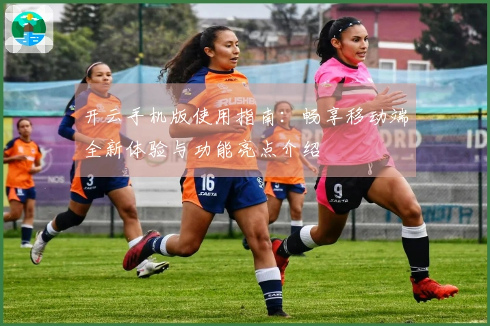 开云手机版使用指南：畅享移动端全新体验与功能亮点介绍