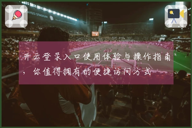 开云登录入口使用体验与操作指南，你值得拥有的便捷访问方式