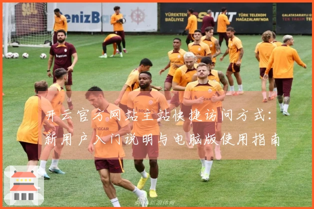 开云官方网站主站快捷访问方式：新用户入门说明与电脑版使用指南大放送