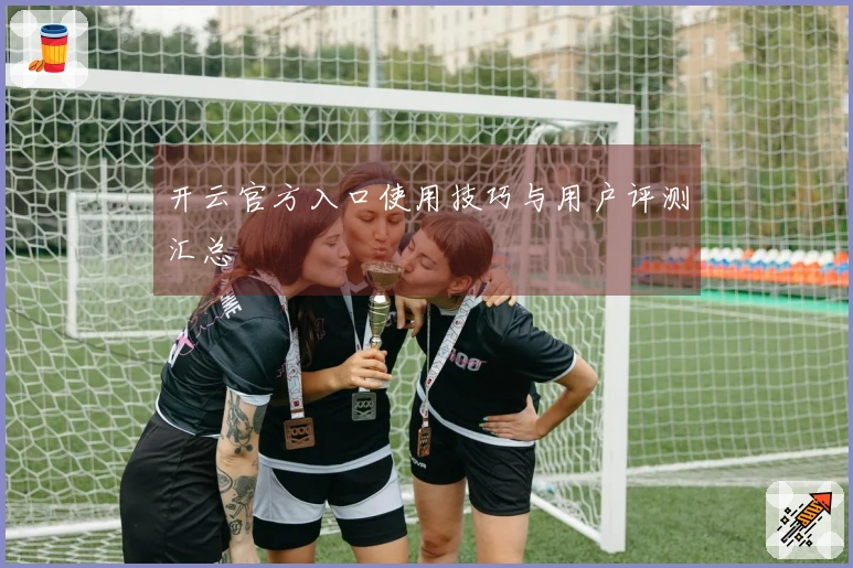开云官方入口使用技巧与用户评测汇总