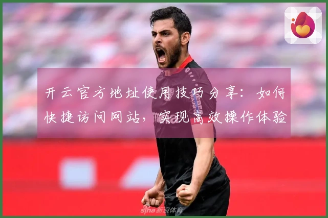 开云官方地址使用技巧分享:如何快捷访问网站,实现高效操作体验