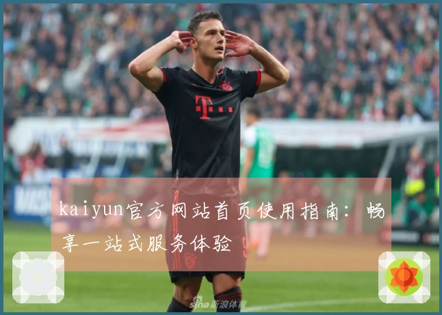 kaiyun官方网站首页使用指南：畅享一站式服务体验