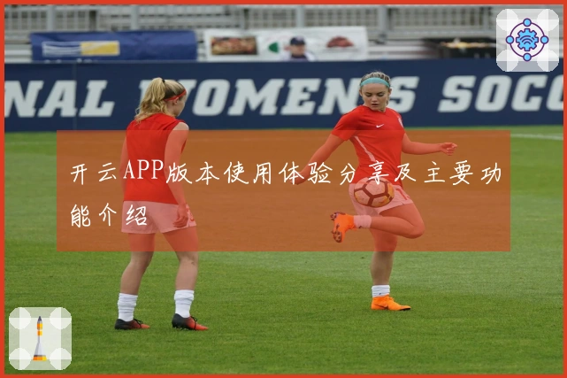 开云APP版本使用体验分享及主要功能介绍