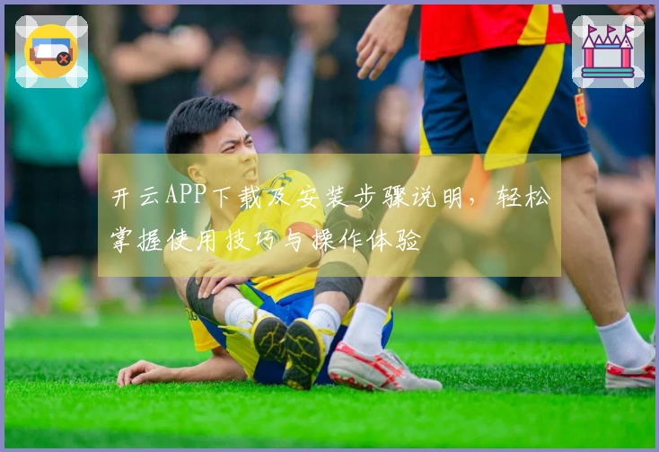开云APP下载及安装步骤说明，轻松掌握使用技巧与操作体验