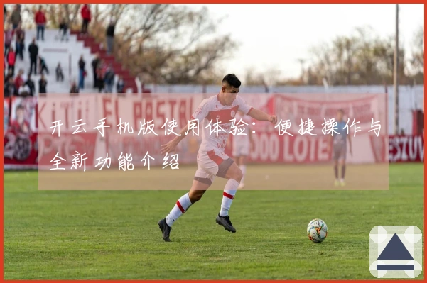 开云手机版使用体验：便捷操作与全新功能介绍