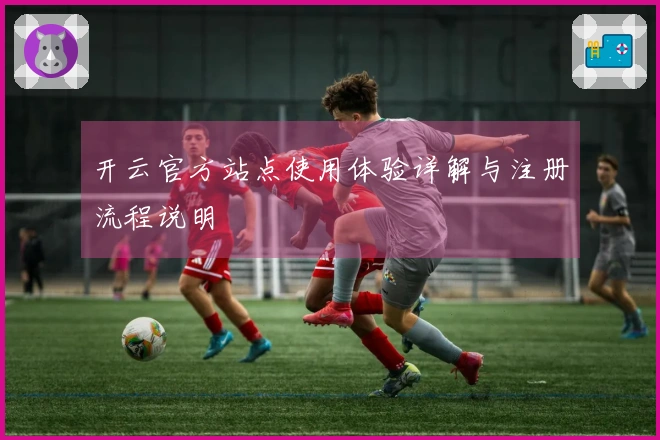 开云官方站点使用体验详解与注册流程说明