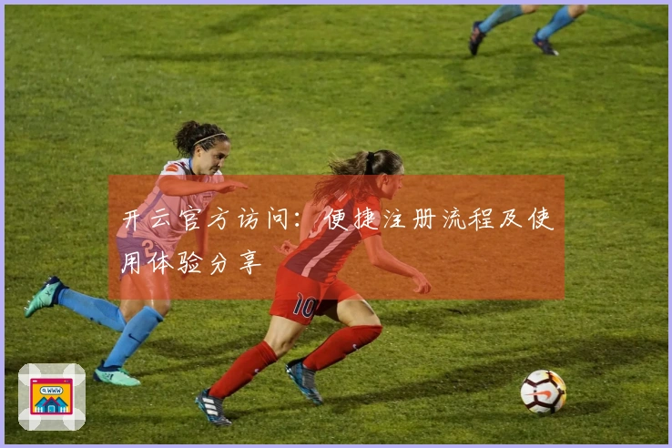 开云官方访问：便捷注册流程及使用体验分享