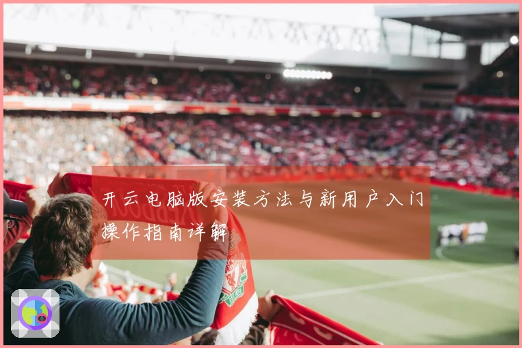 开云电脑版安装方法与新用户入门操作指南详解