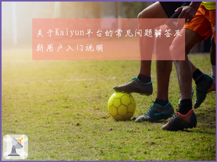 关于Kaiyun平台的常见问题解答及新用户入门说明