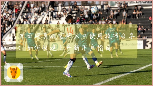 开云网页版官网入口使用技巧分享:如何快速上手新用户指南