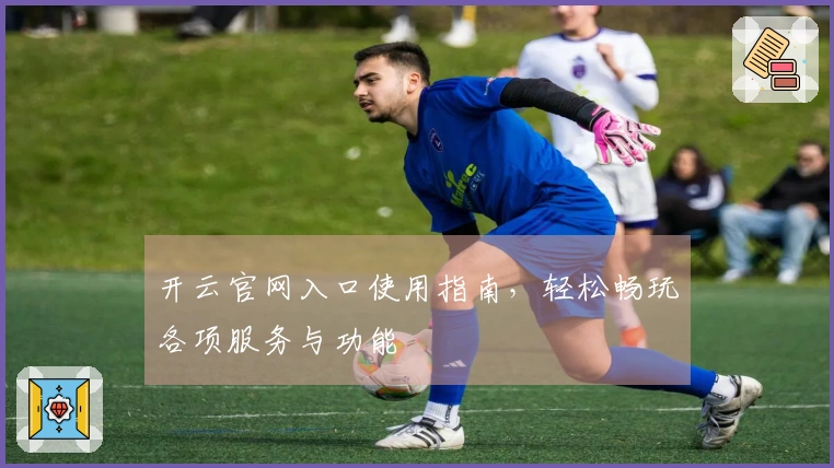 开云官网入口使用指南，轻松畅玩各项服务与功能