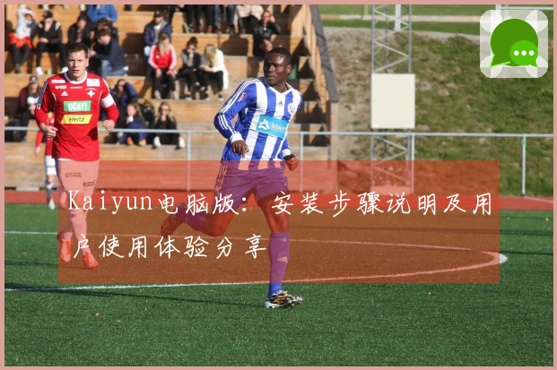 Kaiyun电脑版:安装步骤说明及用户使用体验分享